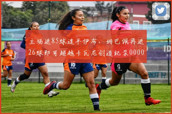 主场进85球追平伊布，姆巴佩再进26球即可超越卡瓦尼创造纪录0000644