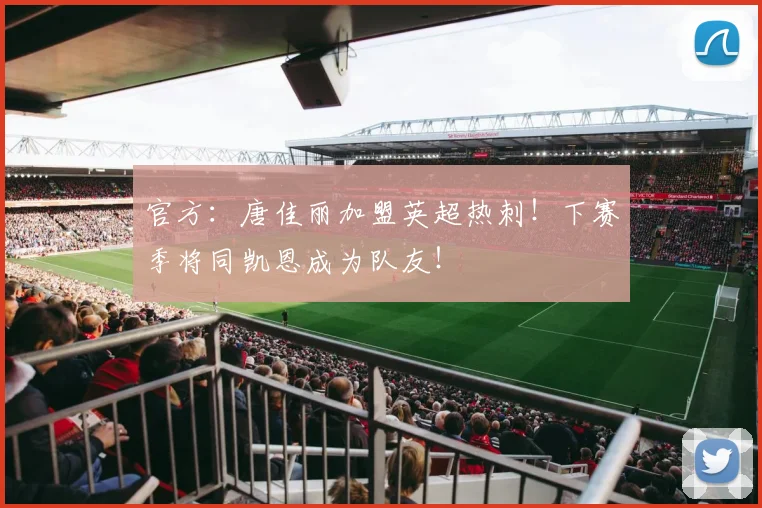 官方：唐佳丽加盟英超热刺！下赛季将同凯恩成为队友！