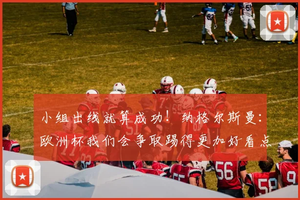 小组出线就算成功！纳格尔斯曼：欧洲杯我们会争取踢得更加好看点