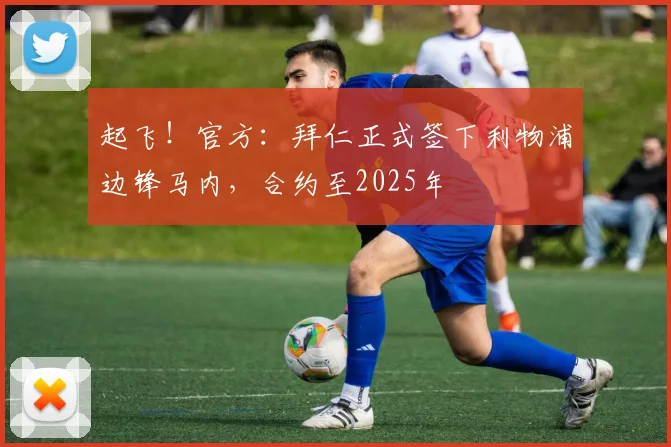 起飞！官方：拜仁正式签下利物浦边锋马内，合约至2025年