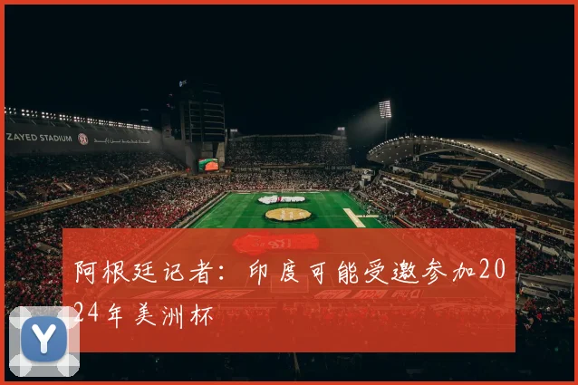 阿根廷记者：印度可能受邀参加2024年美洲杯