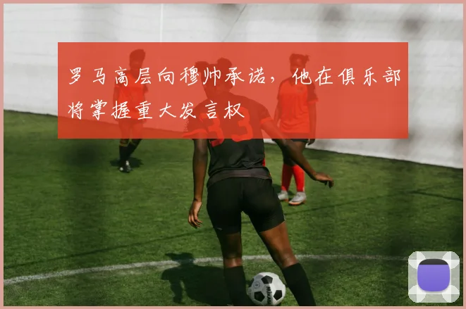 罗马高层向穆帅承诺，他在俱乐部将掌握重大发言权
