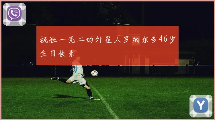 祝独一无二的外星人罗纳尔多46岁生日快乐