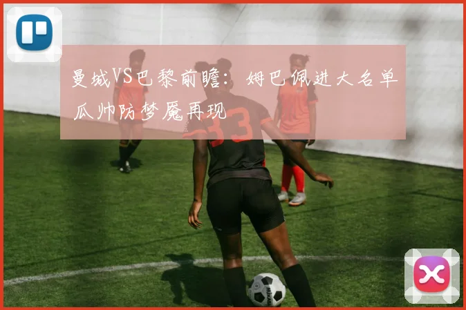 曼城VS巴黎前瞻：姆巴佩进大名单 瓜帅防梦魇再现