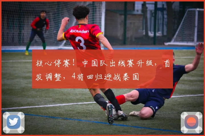 核心停赛！中国队出线赛升级，首发调整，4将回归迎战泰国