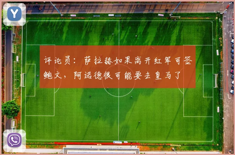 评论员：萨拉赫如果离开红军可签鲍文，阿诺德很可能要去皇马了