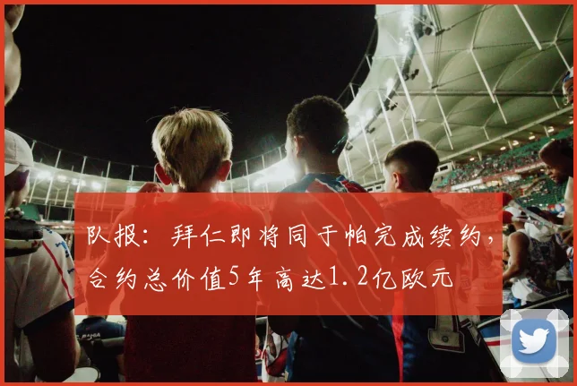 队报：拜仁即将同于帕完成续约，合约总价值5年高达1.2亿欧元