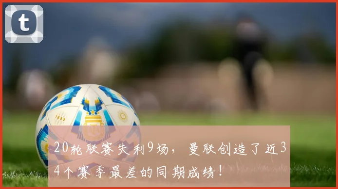 20轮联赛失利9场，曼联创造了近34个赛季最差的同期成绩！