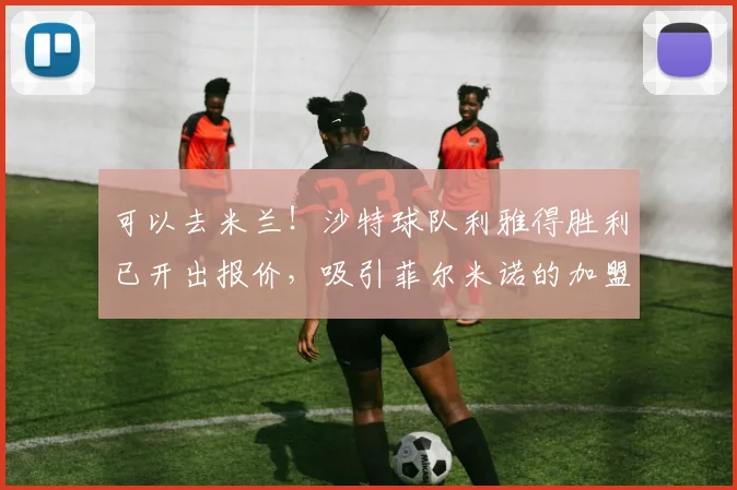 可以去米兰！沙特球队利雅得胜利已开出报价，吸引菲尔米诺的加盟