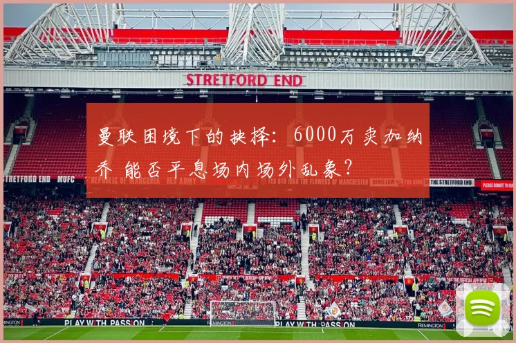 曼联困境下的抉择：6000万卖加纳乔 能否平息场内场外乱象？