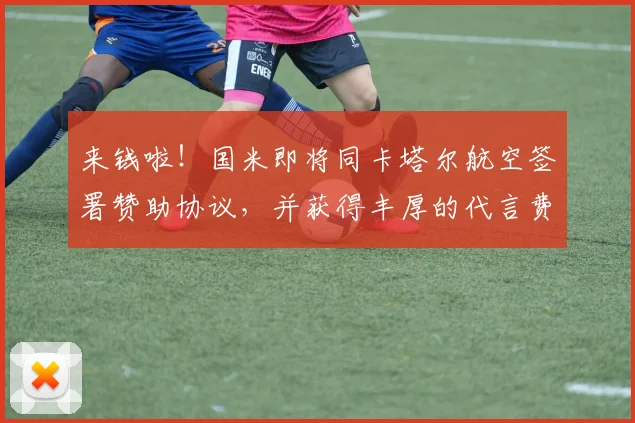 来钱啦！国米即将同卡塔尔航空签署赞助协议，并获得丰厚的代言费