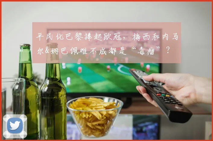 平民化巴黎捧起欧冠，梅西和内马尔&姆巴佩难不成都是“毒瘤”？