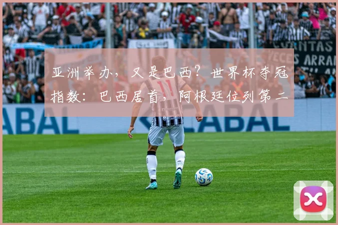 亚洲举办，又是巴西？世界杯夺冠指数：巴西居首，阿根廷位列第二