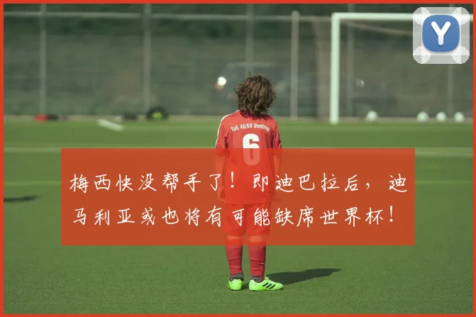 梅西快没帮手了！即迪巴拉后，迪马利亚或也将有可能缺席世界杯！