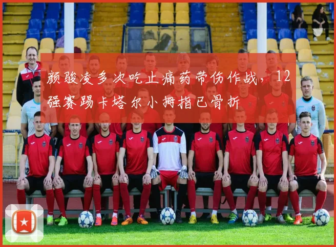 颜骏凌多次吃止痛药带伤作战，12强赛踢卡塔尔小拇指已骨折