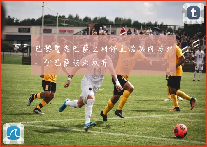 巴黎警告巴萨立刻停止诱惑内马尔，但巴萨仍未放弃