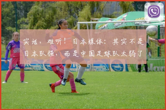 实话，难听！日本媒体：其实不是日本队强，而是中国足球队太弱了