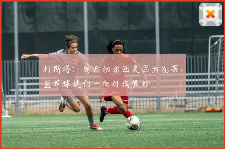 科斯塔：离开切尔西是因为孔蒂，蓝军球迷们一向对我很好