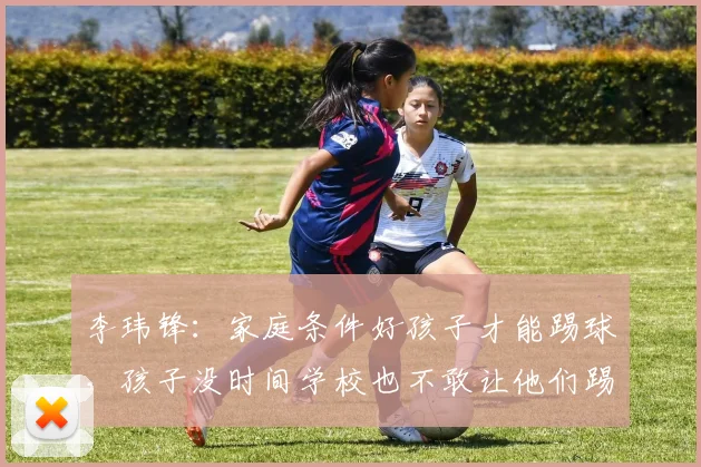 李玮锋：家庭条件好孩子才能踢球，孩子没时间学校也不敢让他们踢