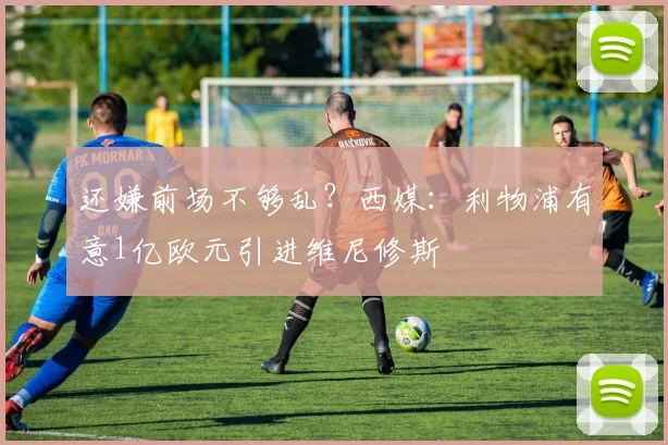 还嫌前场不够乱？西媒：利物浦有意1亿欧元引进维尼修斯