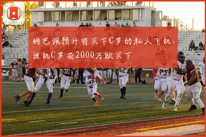 姆巴佩预计将买下C罗的私人飞机，该机C罗花2000万欧买下