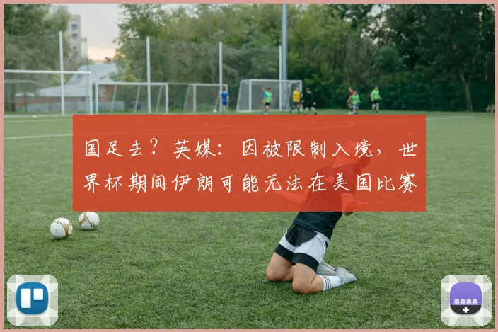 国足去？英媒：因被限制入境，世界杯期间伊朗可能无法在美国比赛