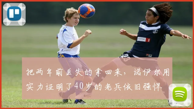 把两年前丢失的拿回来，诺伊尔用实力证明了40岁的老兵依旧强悍