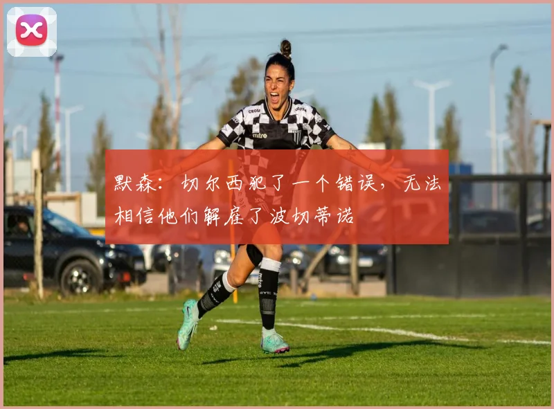 默森：切尔西犯了一个错误，无法相信他们解雇了波切蒂诺