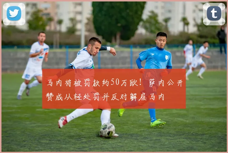 马内将被罚款约50万欧！萨内公开赞成从轻处罚并反对解雇马内