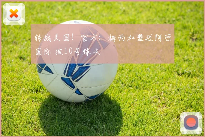 转战美国！官方：梅西加盟迈阿密国际 披10号球衣