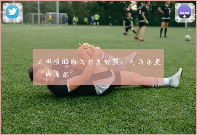 太阳报晒内马尔度假照，内马尔变“肉马尔”