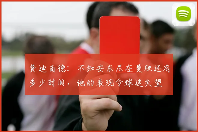 费迪南德：不知安东尼在曼联还有多少时间，他的表现令球迷失望