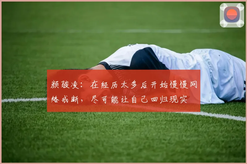 颜骏凌：在经历太多后开始慢慢网络戒断，尽可能让自己回归现实