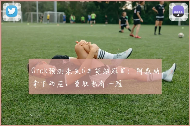 Grok预测未来6年英超冠军：阿森纳拿下两座，曼联也有一冠