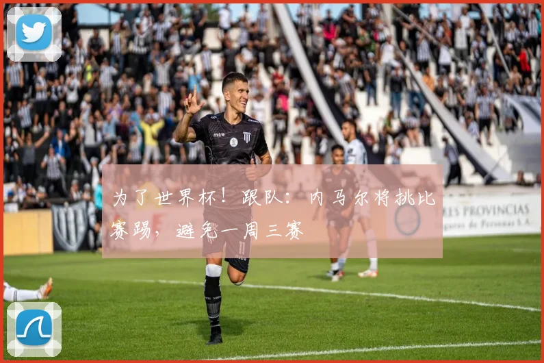 为了世界杯！跟队：内马尔将挑比赛踢，避免一周三赛