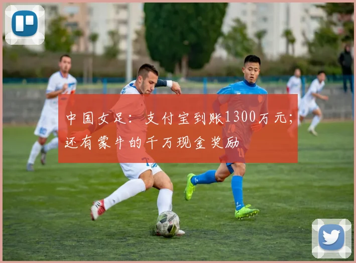 中国女足：支付宝到账1300万元；还有蒙牛的千万现金奖励