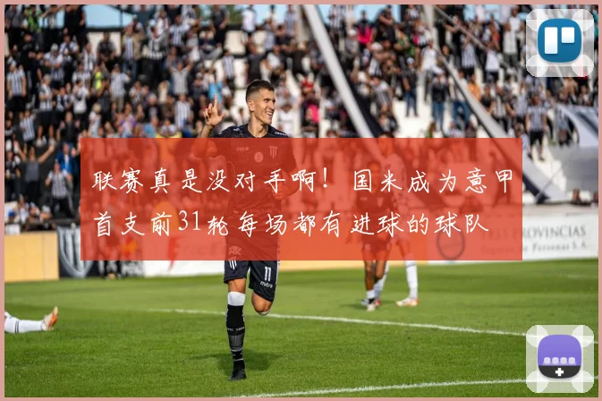 联赛真是没对手啊！国米成为意甲首支前31轮每场都有进球的球队