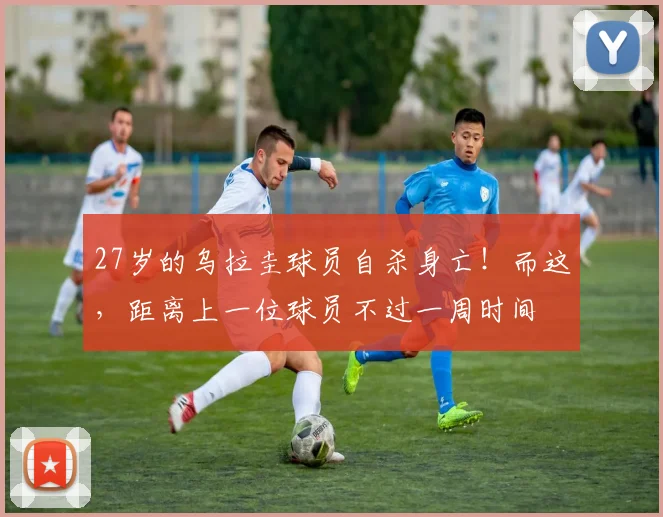 27岁的乌拉圭球员自杀身亡！而这，距离上一位球员不过一周时间
