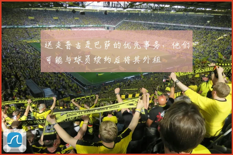 送走普吉是巴萨的优先事务，他们可能与球员续约后将其外租
