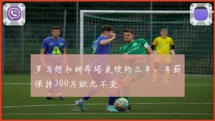 罗马想和姆希塔良续约三年，年薪保持300万欧元不变