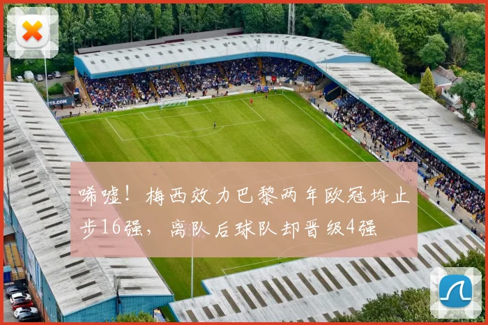 唏嘘！梅西效力巴黎两年欧冠均止步16强，离队后球队却晋级4强