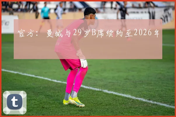 官方：曼城与29岁B席续约至2026年