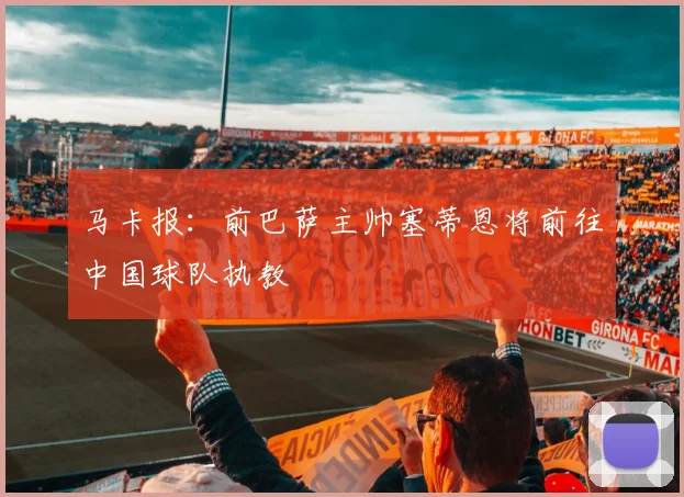 马卡报：前巴萨主帅塞蒂恩将前往中国球队执教