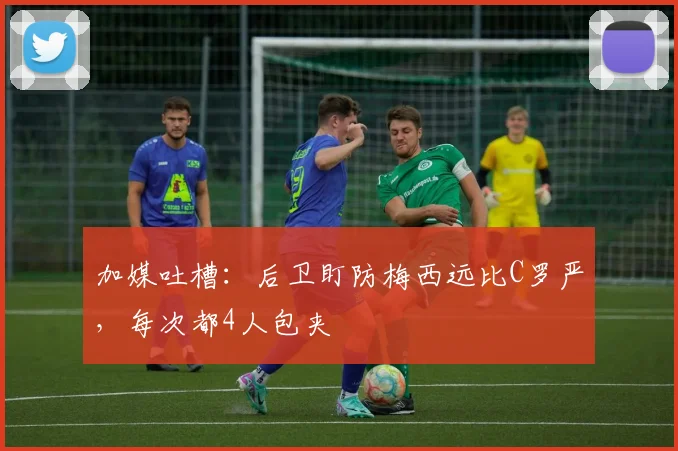 加媒吐槽：后卫盯防梅西远比C罗严，每次都4人包夹
