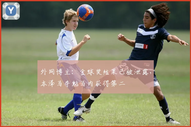 外网博主：金球奖结果已被泄露，本泽马夺魁马内获得第二