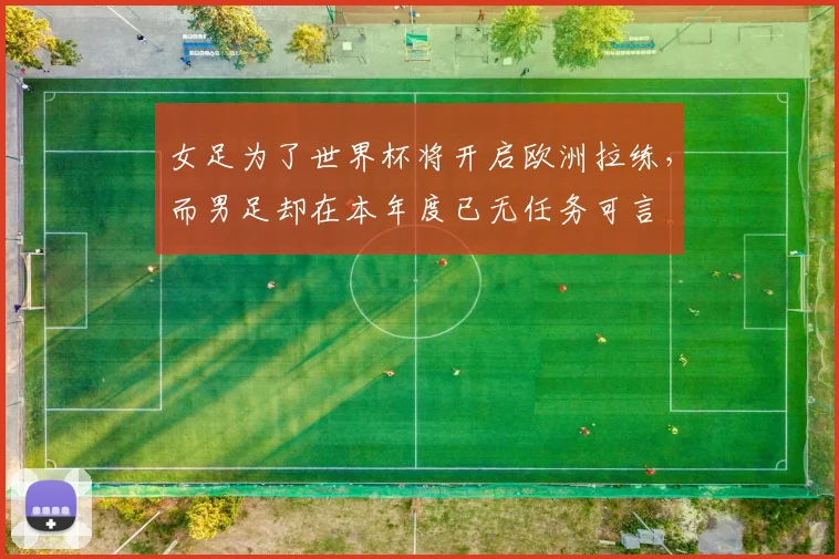 女足为了世界杯将开启欧洲拉练，而男足却在本年度已无任务可言