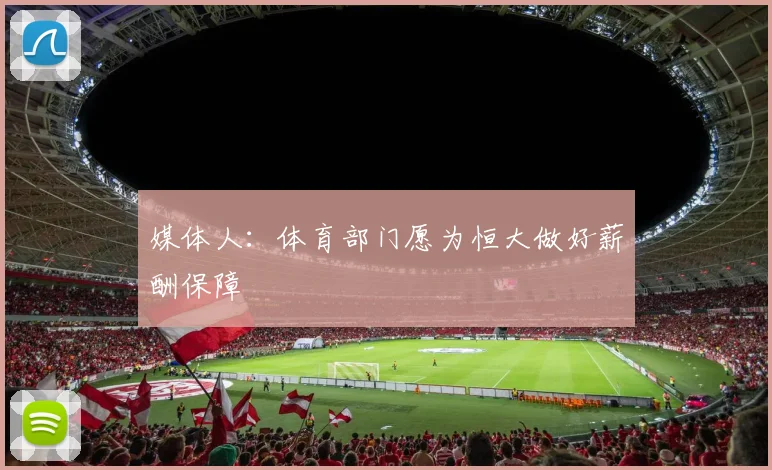 媒体人：体育部门愿为恒大做好薪酬保障