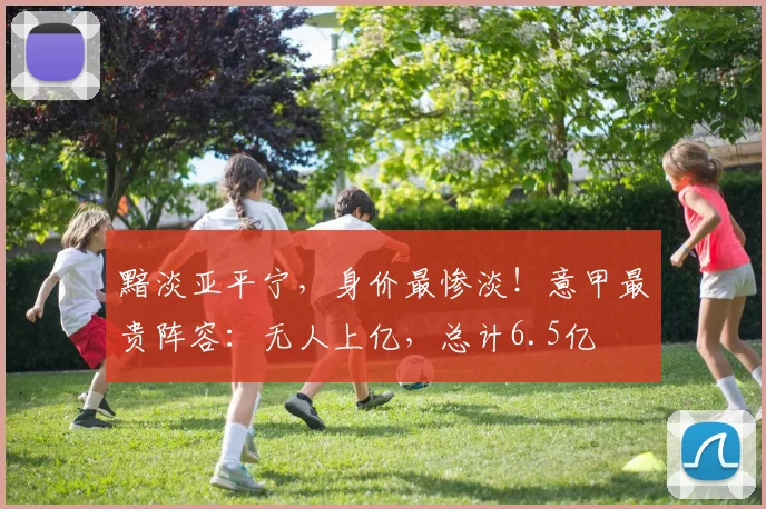 黯淡亚平宁，身价最惨淡！意甲最贵阵容：无人上亿，总计6.5亿