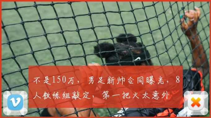 不是150万，男足新帅合同曝光，8人教练组敲定，第一把火太意外