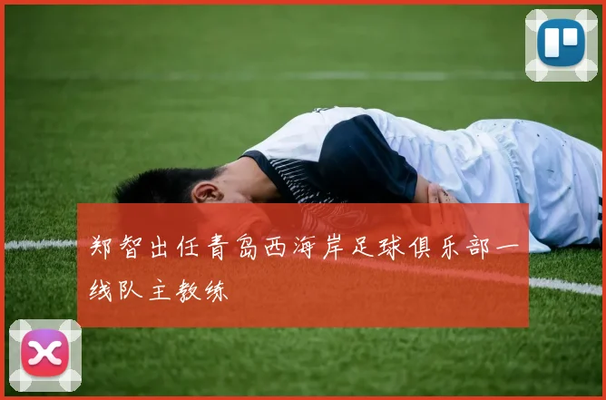 郑智出任青岛西海岸足球俱乐部一线队主教练